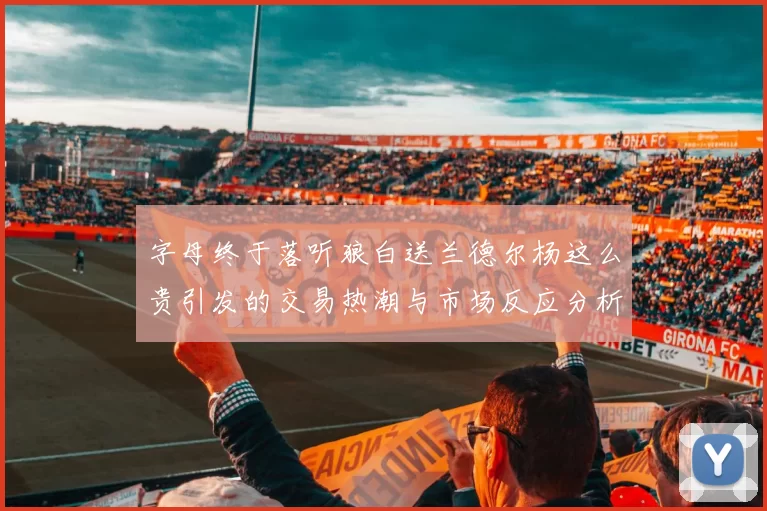 字母终于落听狼白送兰德尔杨这么贵引发的交易热潮与市场反应分析