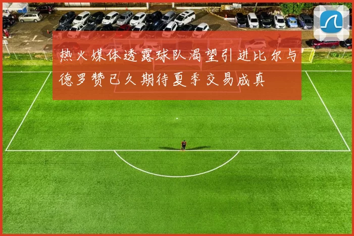 热火媒体透露球队渴望引进比尔与德罗赞已久期待夏季交易成真