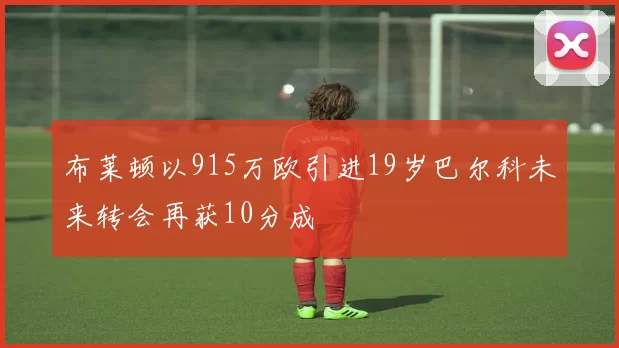 布莱顿以915万欧引进19岁巴尔科未来转会再获10分成