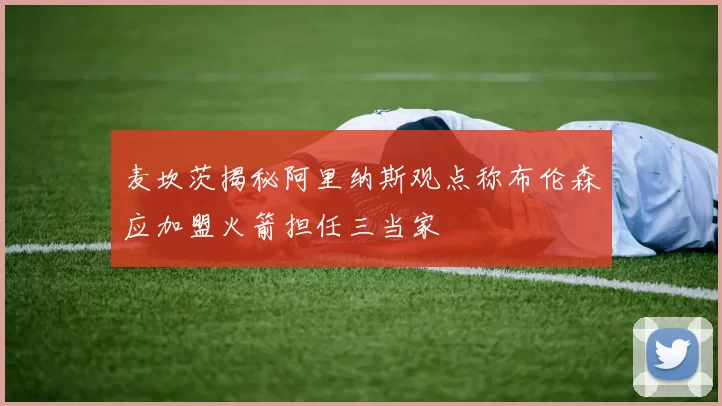 麦坎茨揭秘阿里纳斯观点称布伦森应加盟火箭担任三当家