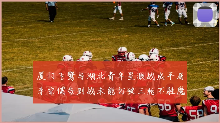 厦门飞鹭与湖北青年星激战成平局李宗儒告别战未能打破三轮不胜魔咒