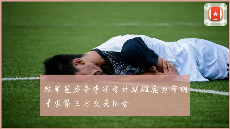 绿军重启争夺字母计划雄鹿为布朗寻求第三方交易机会