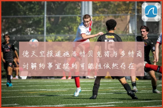 德天空报道施洛特贝克将与多特商讨解约事宜续约可能性依然存在