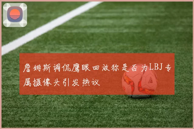 詹姆斯调侃鹰眼回放称是否为LBJ专属摄像头引发热议