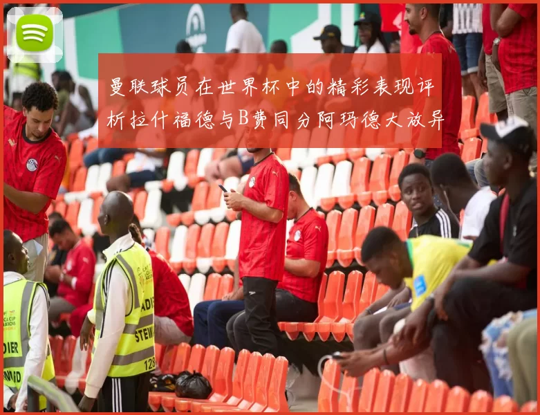 曼联球员在世界杯中的精彩表现评析拉什福德与B费同分阿玛德大放异彩