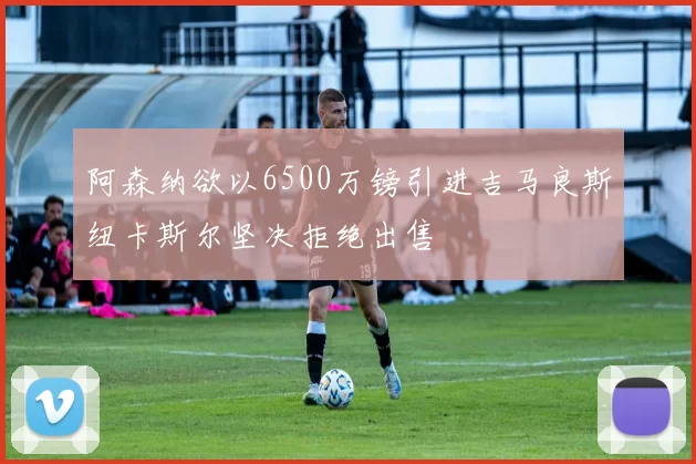 阿森纳欲以6500万镑引进吉马良斯纽卡斯尔坚决拒绝出售
