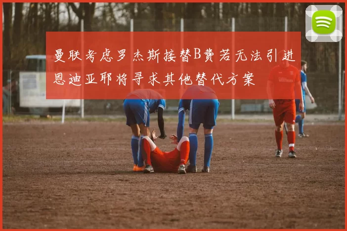 曼联考虑罗杰斯接替B费若无法引进恩迪亚耶将寻求其他替代方案