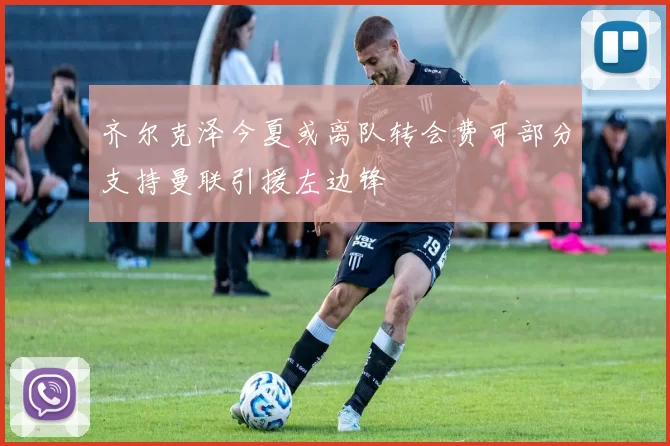 齐尔克泽今夏或离队转会费可部分支持曼联引援左边锋