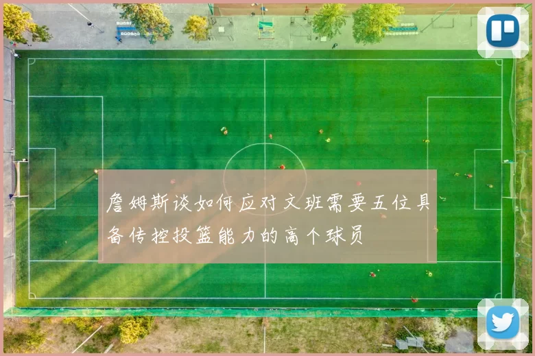 詹姆斯谈如何应对文班需要五位具备传控投篮能力的高个球员