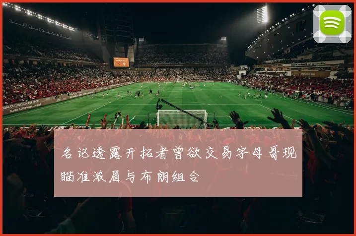 名记透露开拓者曾欲交易字母哥现瞄准浓眉与布朗组合