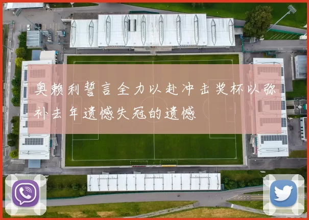 奥赖利誓言全力以赴冲击奖杯以弥补去年遗憾失冠的遗憾