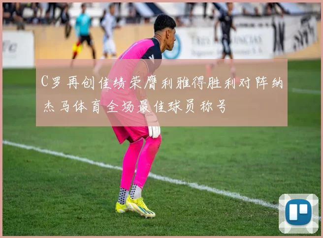 C罗再创佳绩荣膺利雅得胜利对阵纳杰马体育全场最佳球员称号