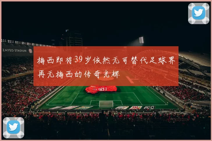 梅西即将39岁依然无可替代足球界再无梅西的传奇光辉