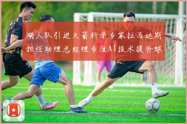 湖人队引进火箭科学专家拉马达斯担任助理总经理专注AI技术提升球队竞争力