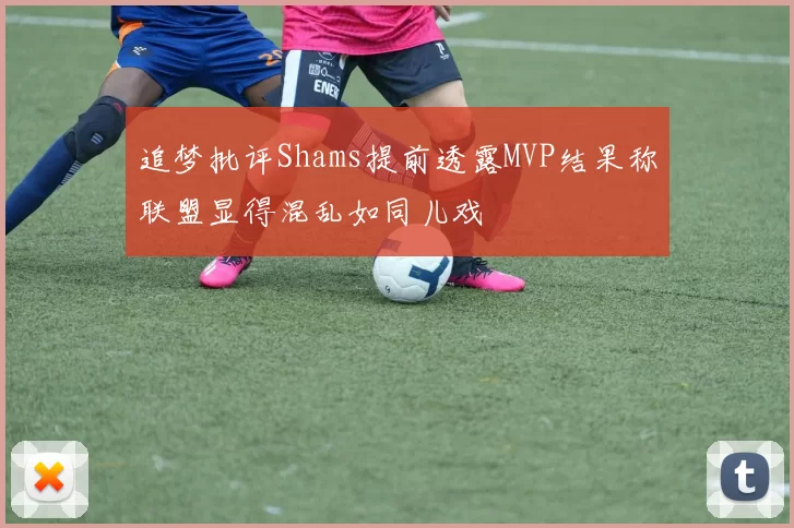 追梦批评Shams提前透露MVP结果称联盟显得混乱如同儿戏